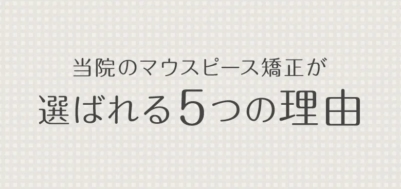 当院のマウスピース矯正が選ばれる5つの理由