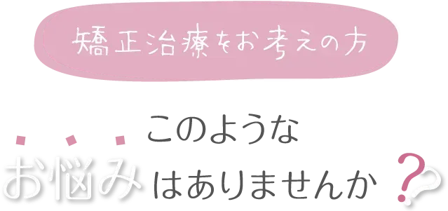 矯正をお考えの方、このようなお悩みはありませんか？