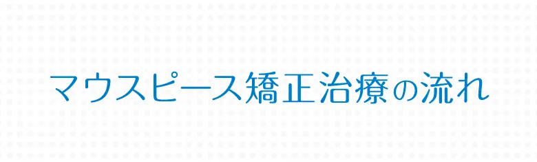 マウスピース矯正治療の流れ